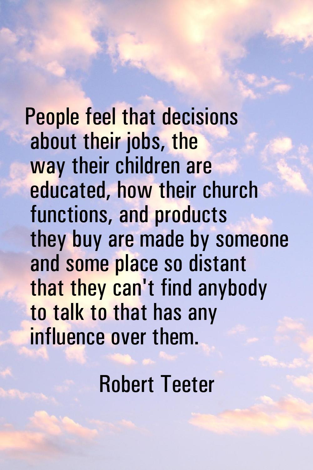 People feel that decisions about their jobs, the way their children are educated, how their church 