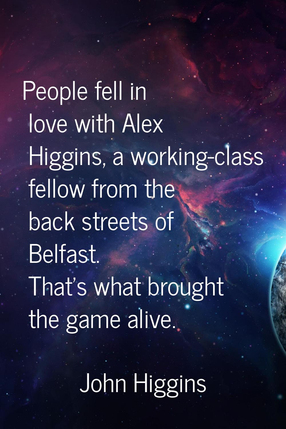 People fell in love with Alex Higgins, a working-class fellow from the back streets of Belfast. Tha