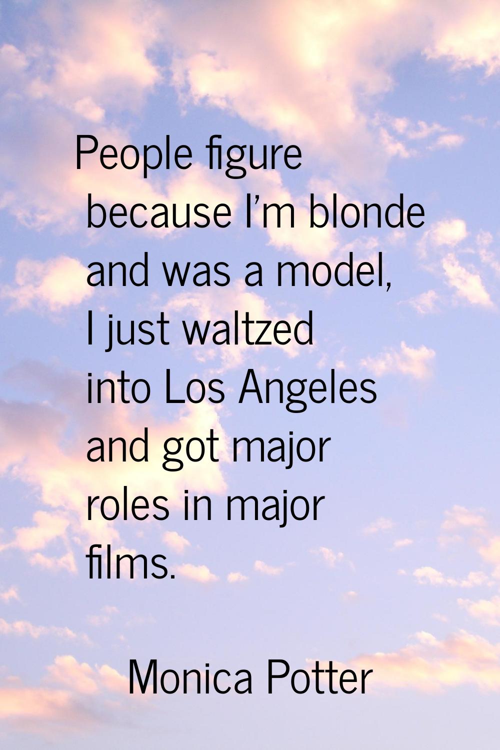 People figure because I'm blonde and was a model, I just waltzed into Los Angeles and got major rol