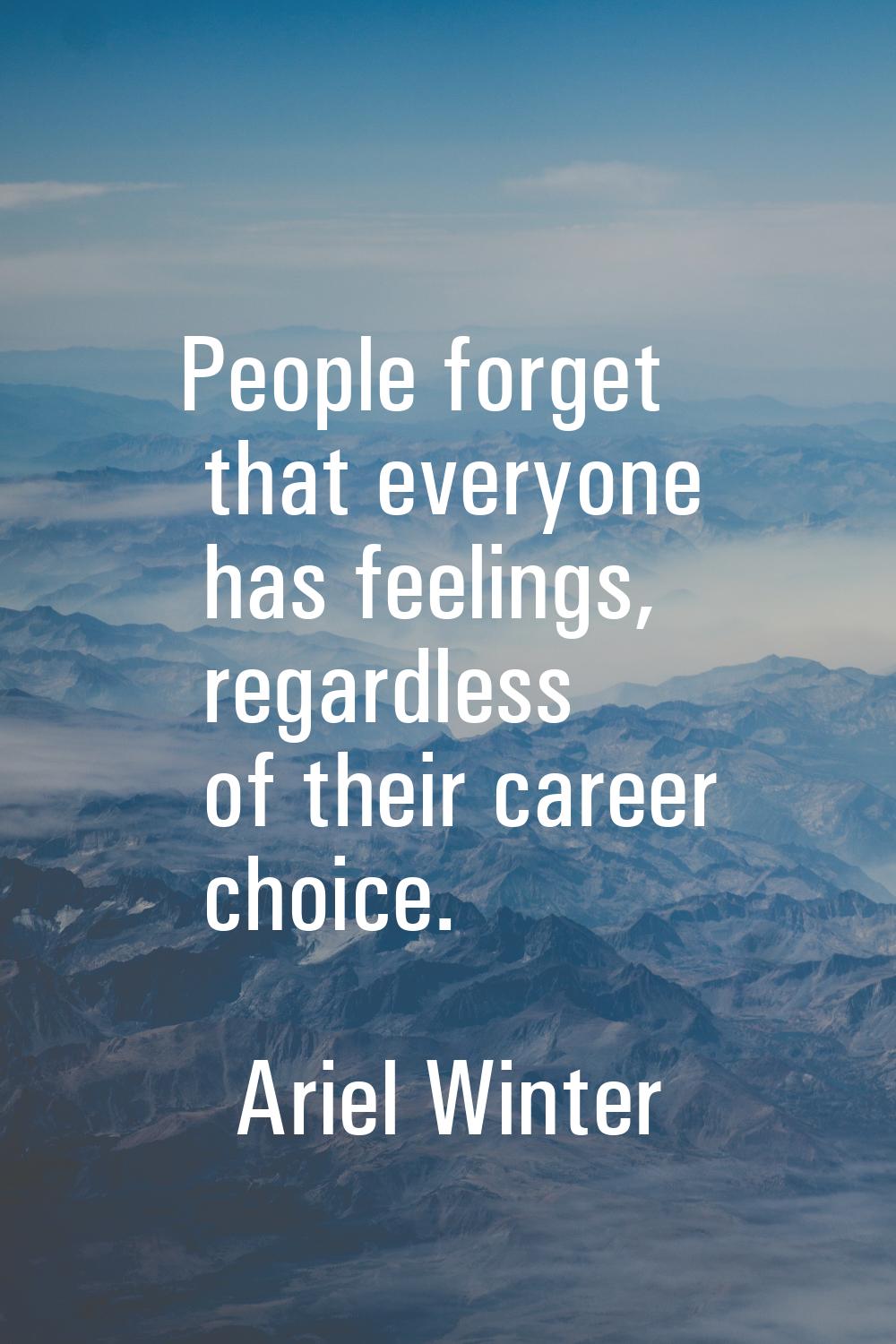 People forget that everyone has feelings, regardless of their career choice.