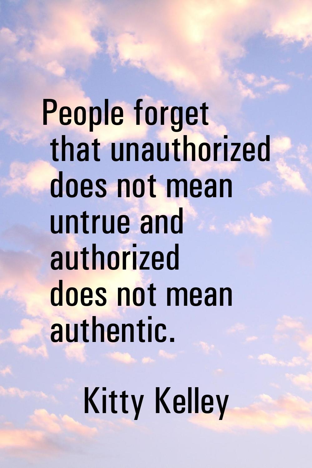 People forget that unauthorized does not mean untrue and authorized does not mean authentic.