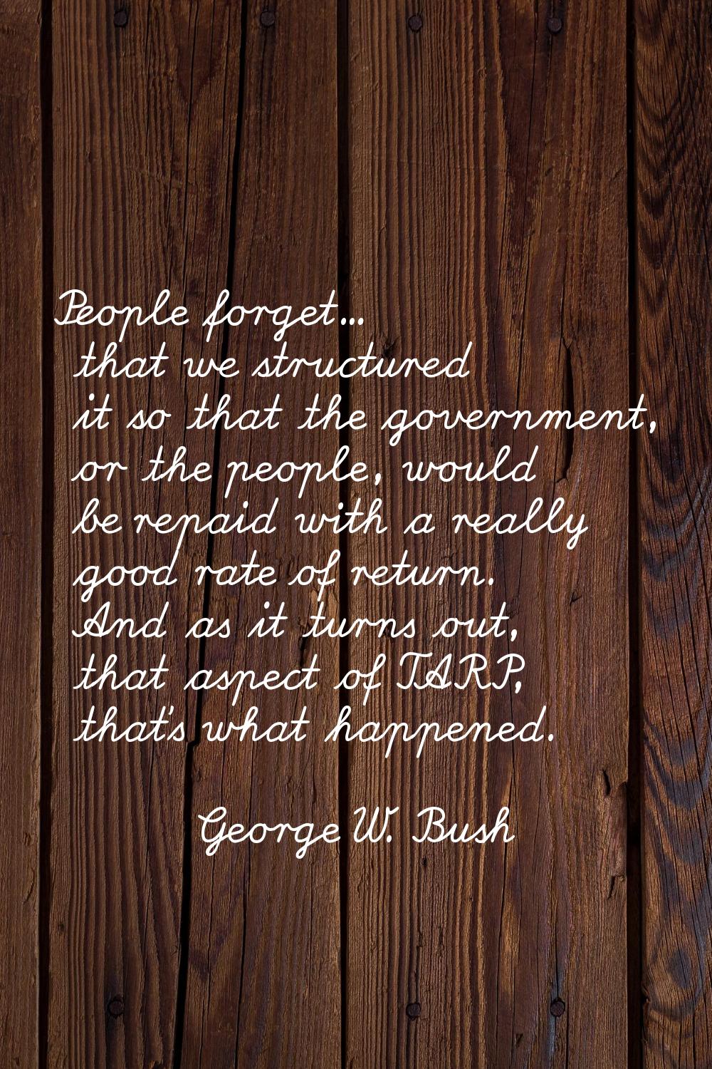 People forget... that we structured it so that the government, or the people, would be repaid with 