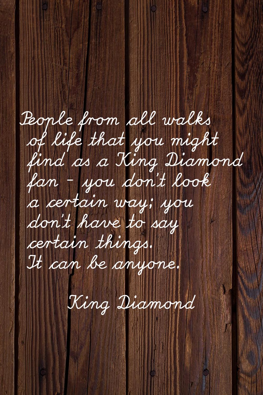 People from all walks of life that you might find as a King Diamond fan - you don't look a certain 