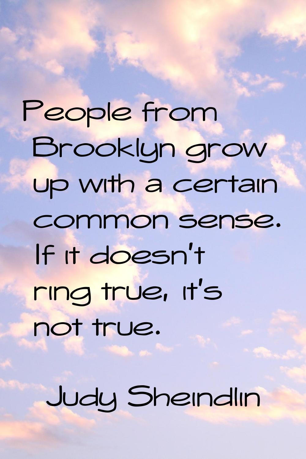 People from Brooklyn grow up with a certain common sense. If it doesn't ring true, it's not true.