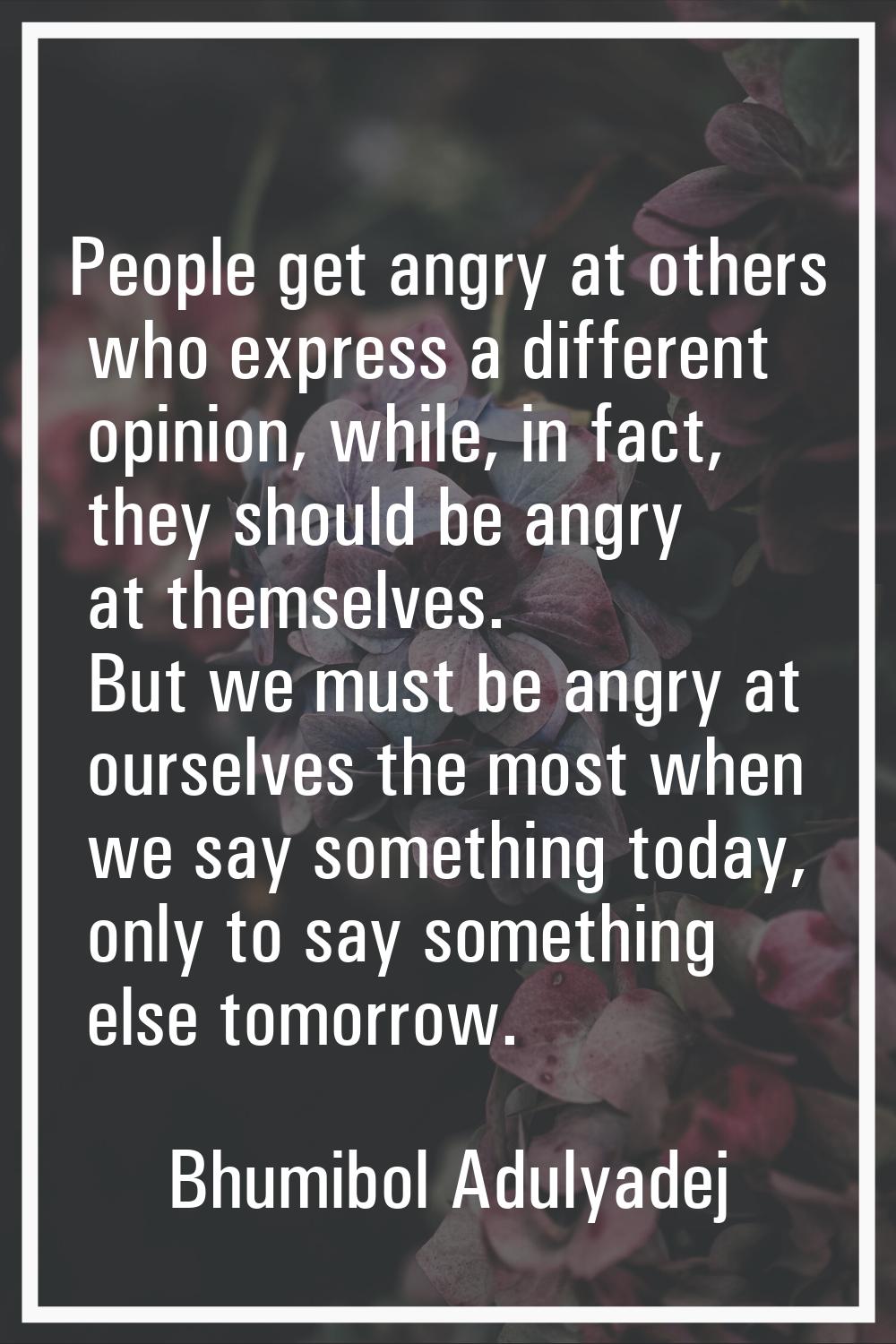 People get angry at others who express a different opinion, while, in fact, they should be angry at