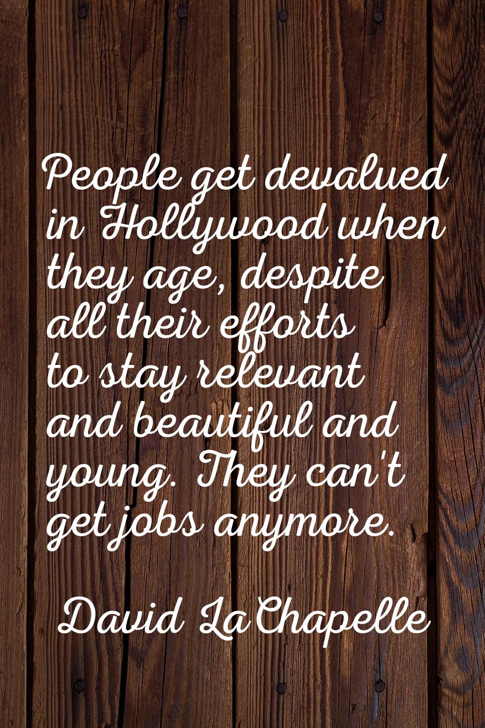 People get devalued in Hollywood when they age, despite all their efforts to stay relevant and beau