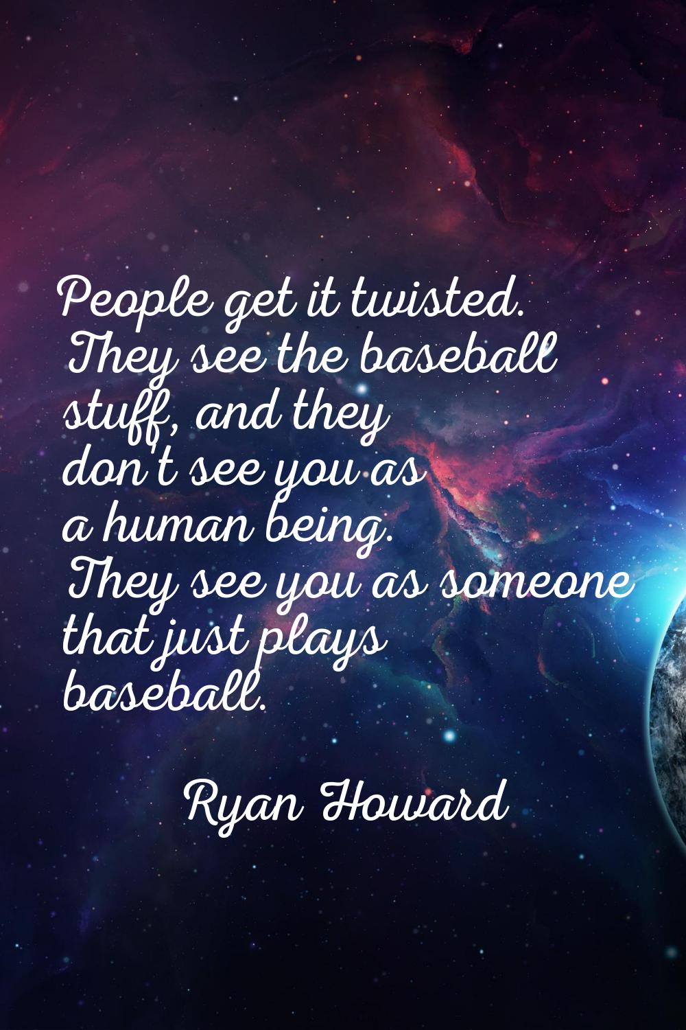 People get it twisted. They see the baseball stuff, and they don't see you as a human being. They s