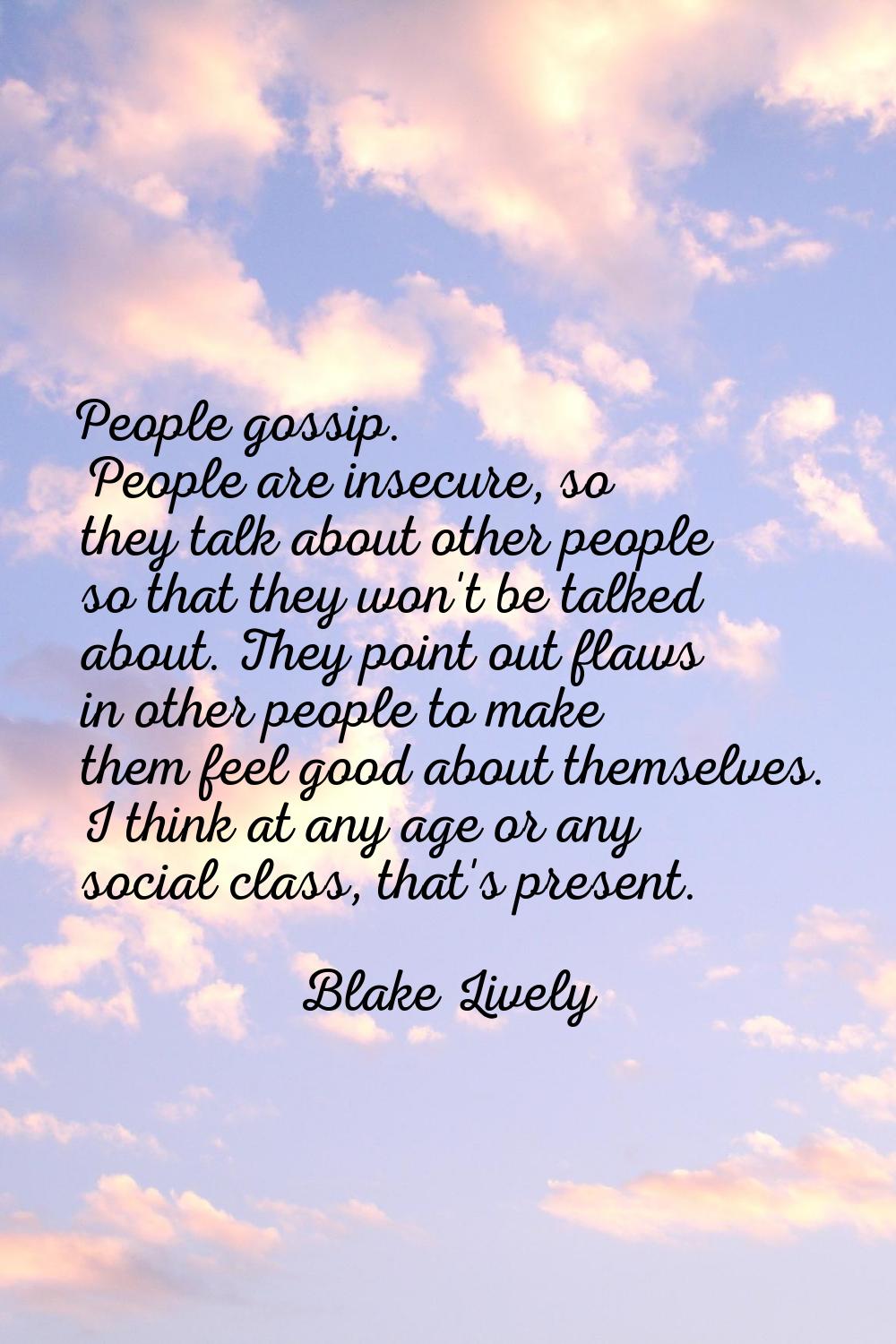 People gossip. People are insecure, so they talk about other people so that they won't be talked ab