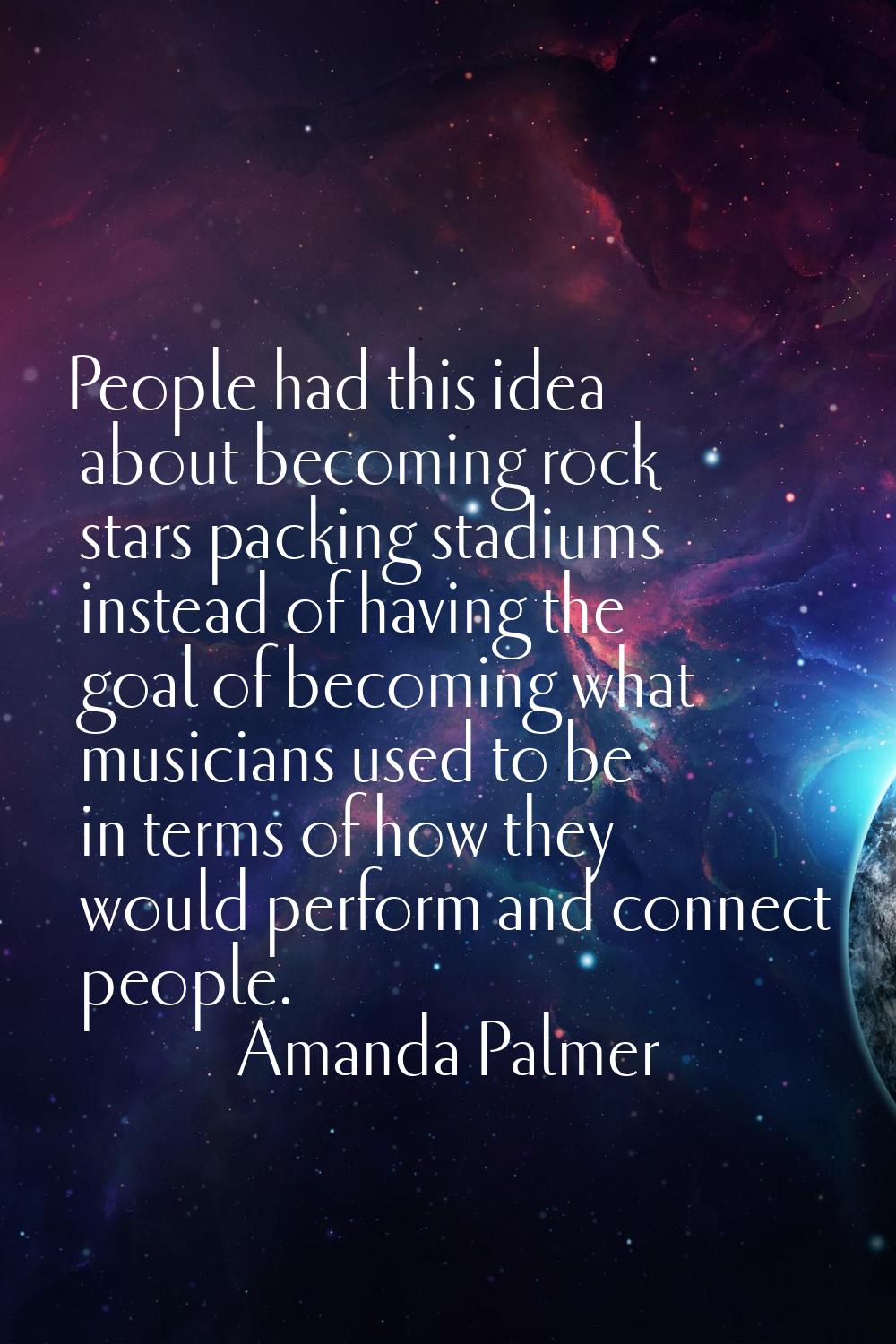 People had this idea about becoming rock stars packing stadiums instead of having the goal of becom