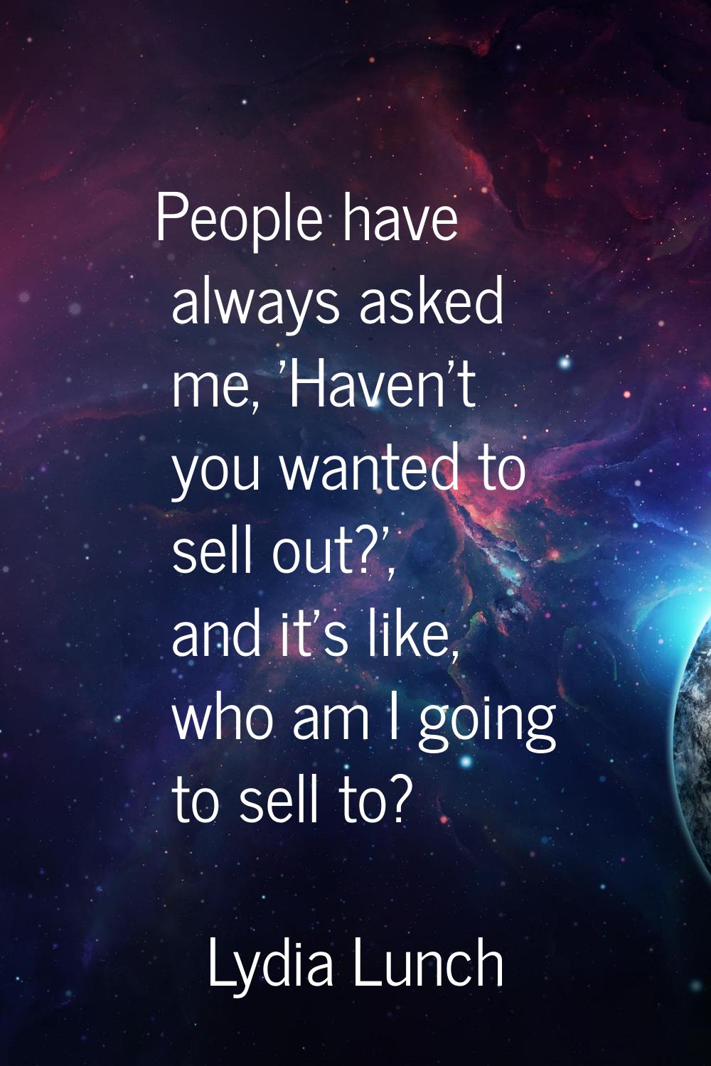 People have always asked me, 'Haven't you wanted to sell out?', and it's like, who am I going to se