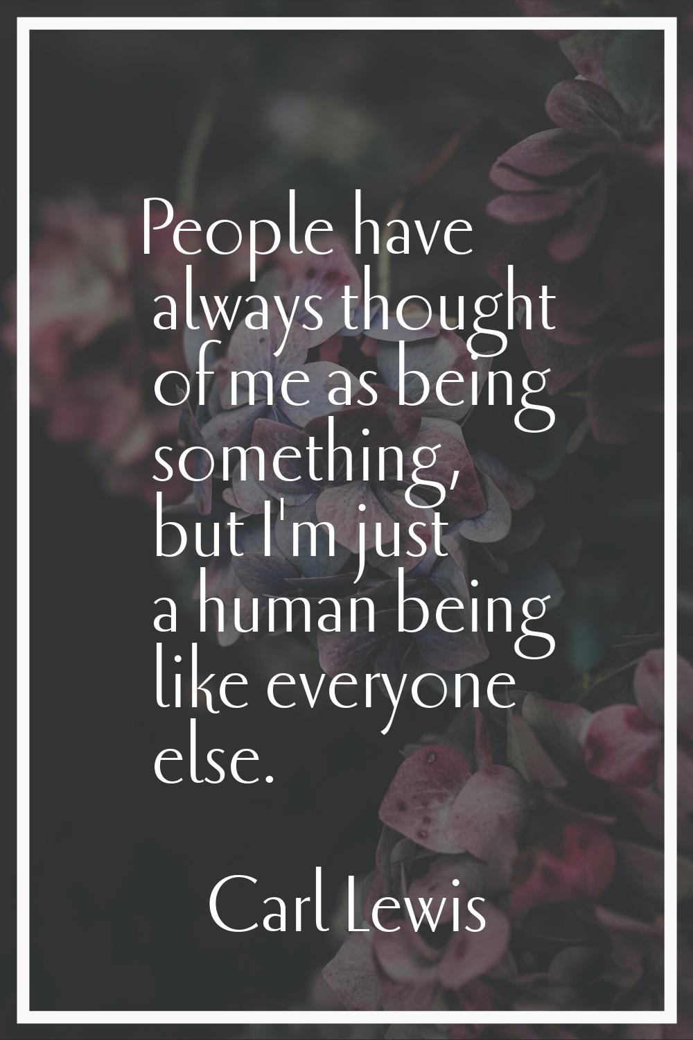 People have always thought of me as being something, but I'm just a human being like everyone else.