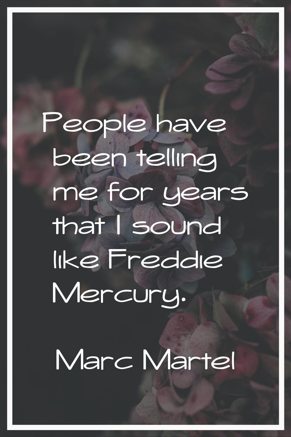 People have been telling me for years that I sound like Freddie Mercury.