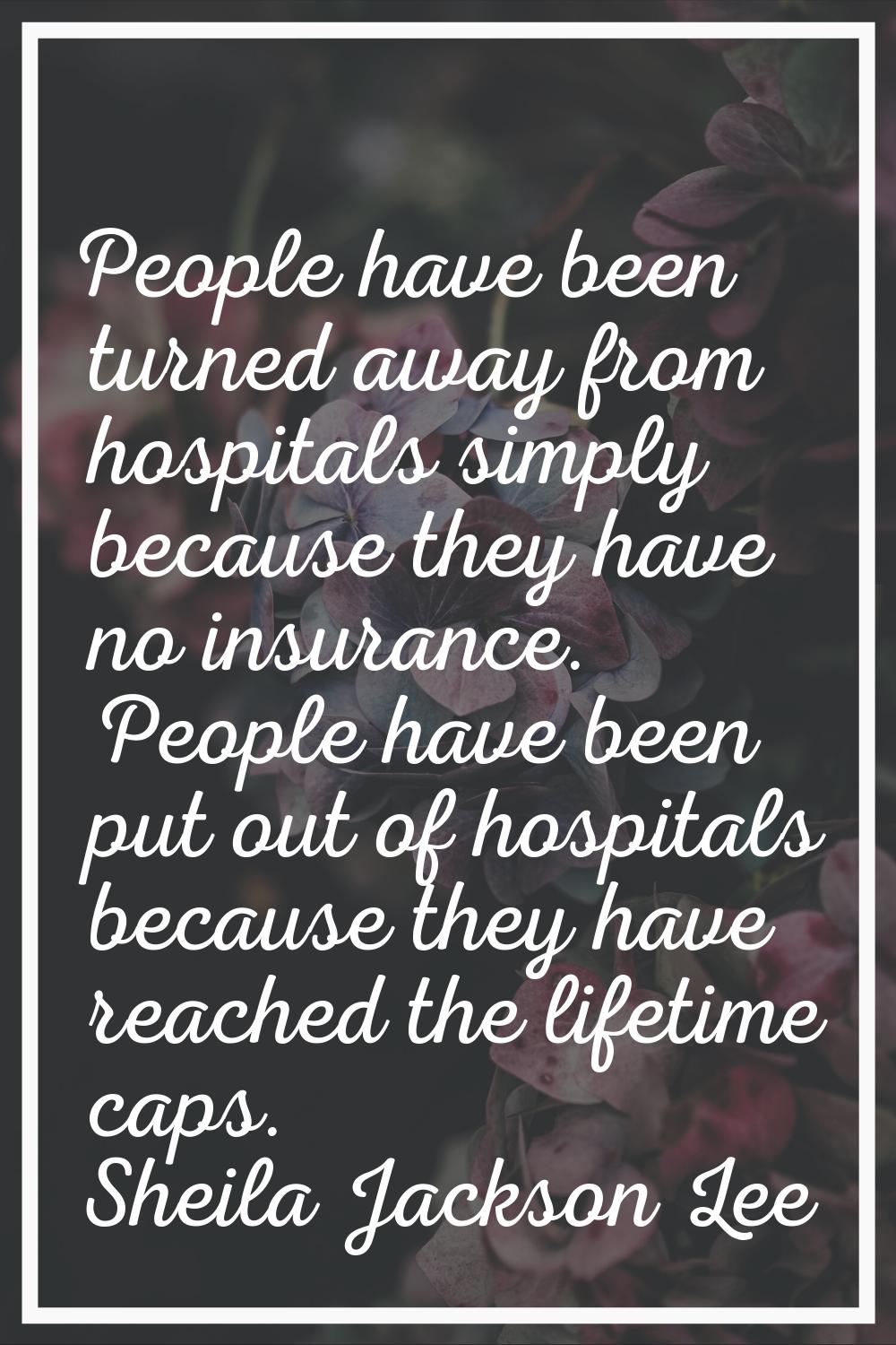 People have been turned away from hospitals simply because they have no insurance. People have been