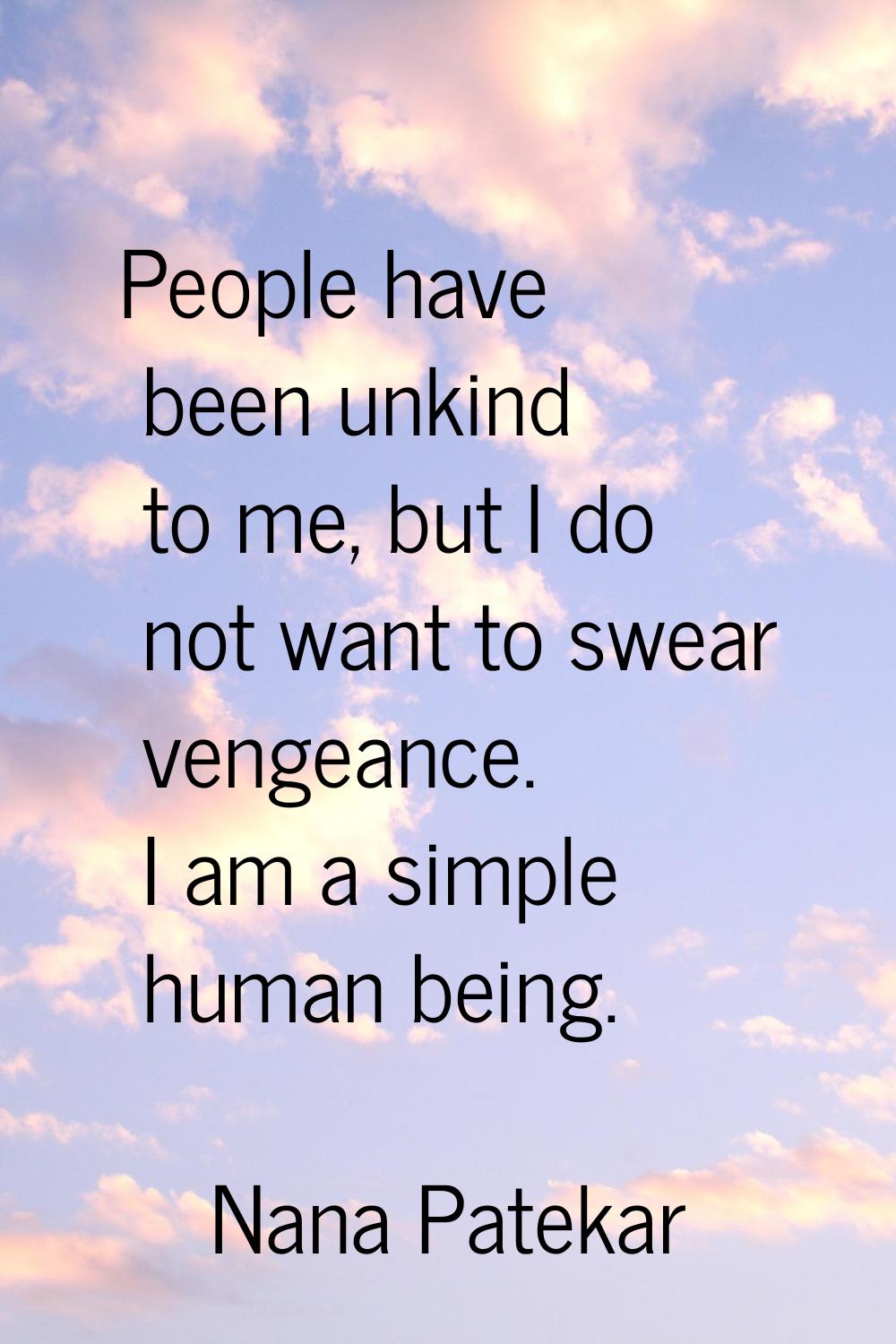 People have been unkind to me, but I do not want to swear vengeance. I am a simple human being.