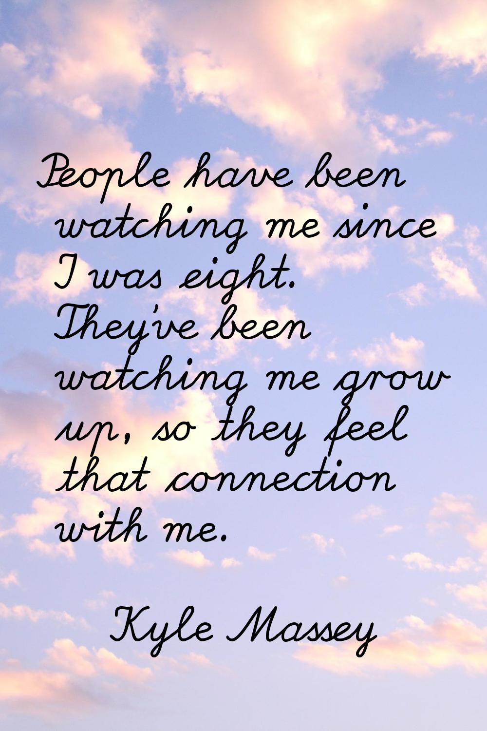 People have been watching me since I was eight. They've been watching me grow up, so they feel that