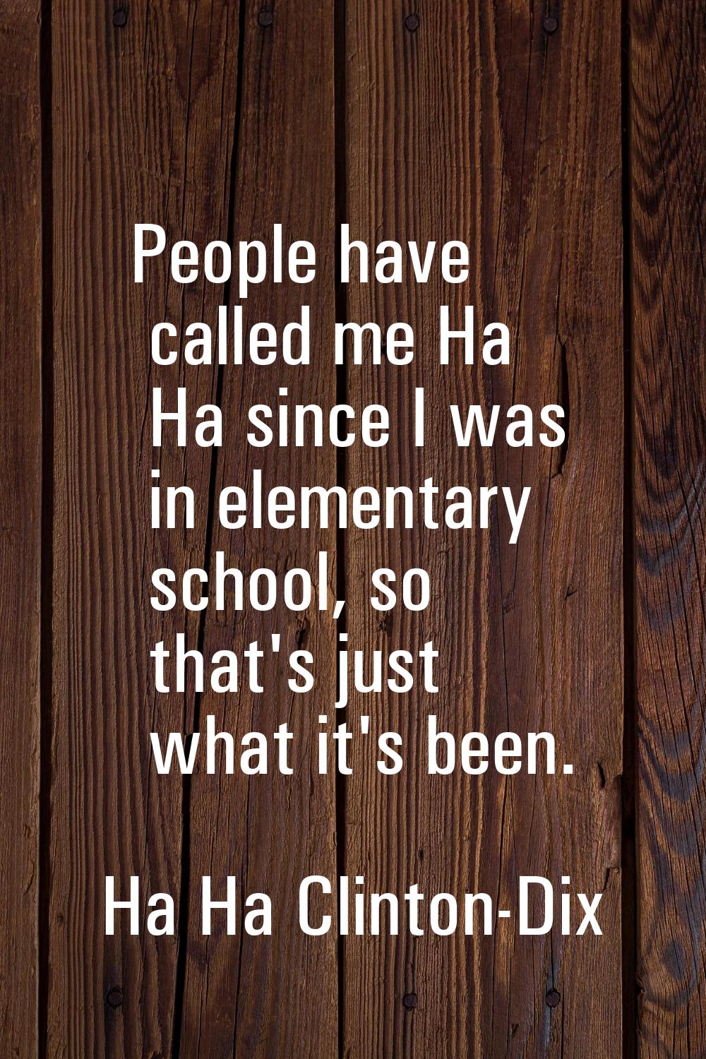 People have called me Ha Ha since I was in elementary school, so that's just what it's been.