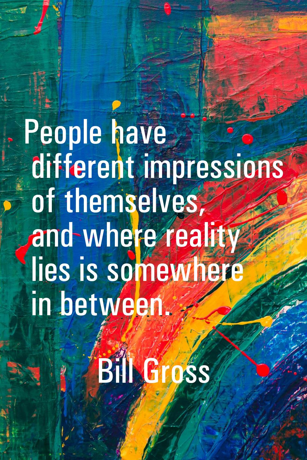 People have different impressions of themselves, and where reality lies is somewhere in between.
