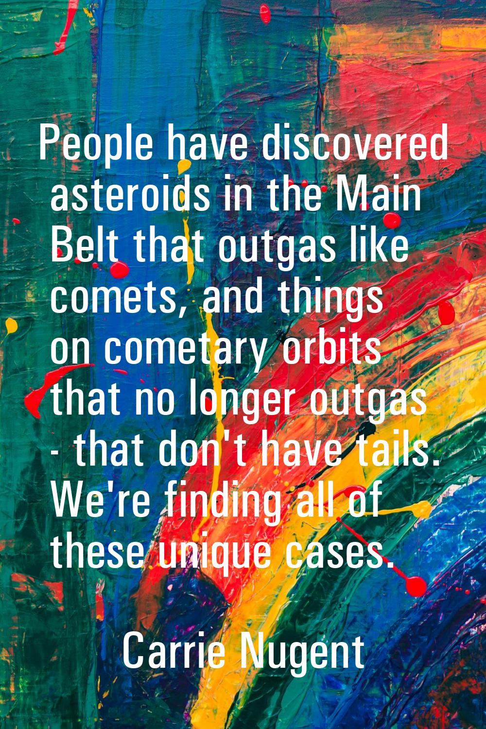 People have discovered asteroids in the Main Belt that outgas like comets, and things on cometary o