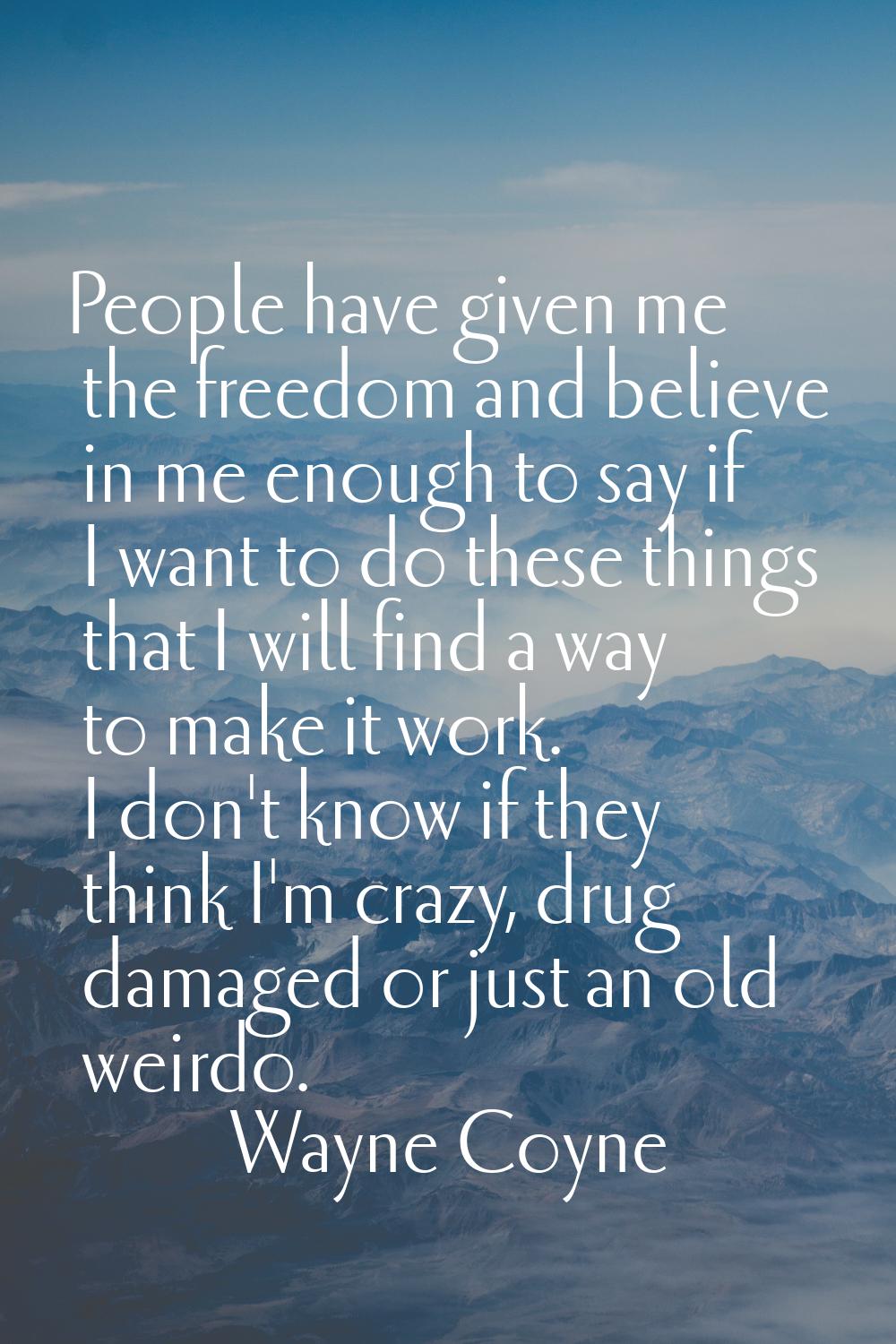 People have given me the freedom and believe in me enough to say if I want to do these things that 