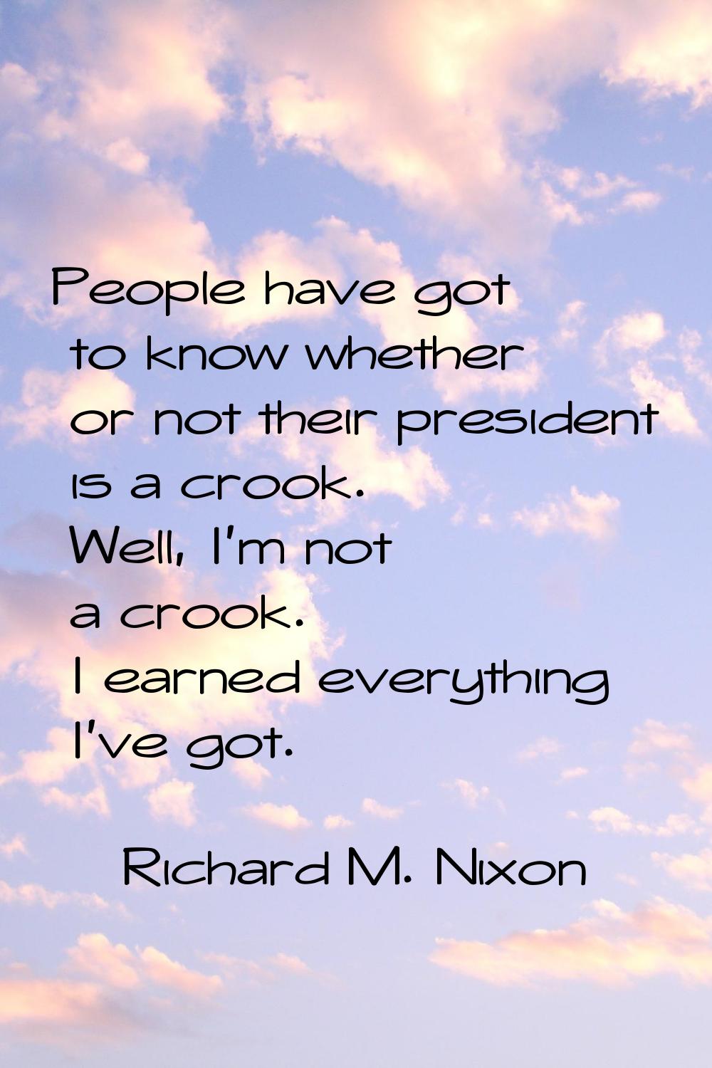 People have got to know whether or not their president is a crook. Well, I'm not a crook. I earned 