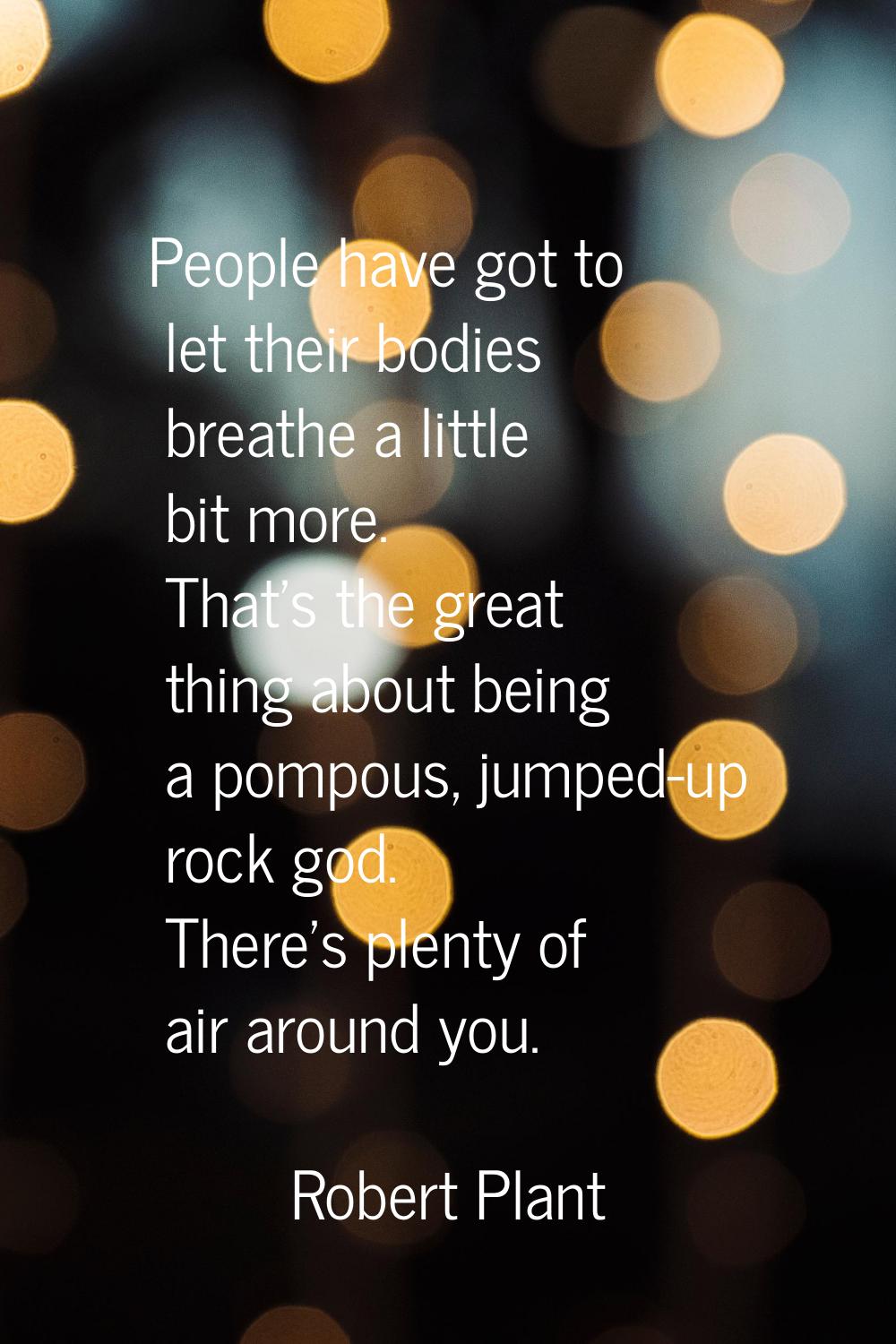 People have got to let their bodies breathe a little bit more. That's the great thing about being a