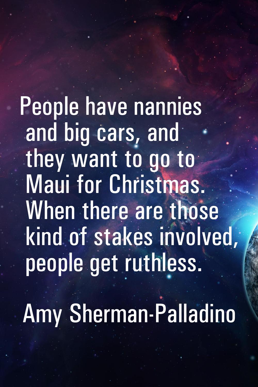 People have nannies and big cars, and they want to go to Maui for Christmas. When there are those k