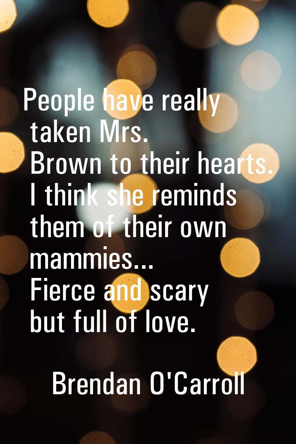 People have really taken Mrs. Brown to their hearts. I think she reminds them of their own mammies.