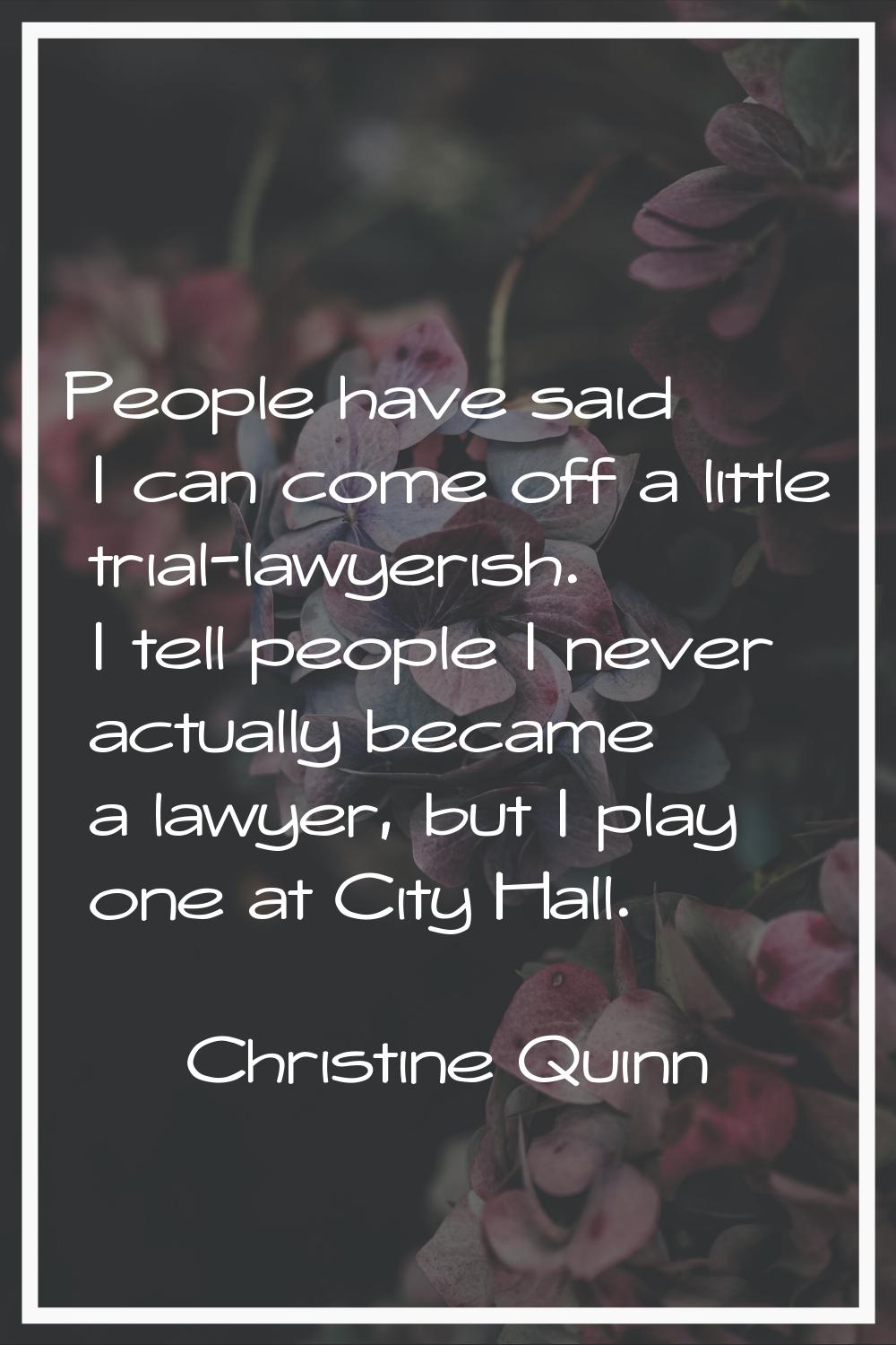 People have said I can come off a little trial-lawyerish. I tell people I never actually became a l