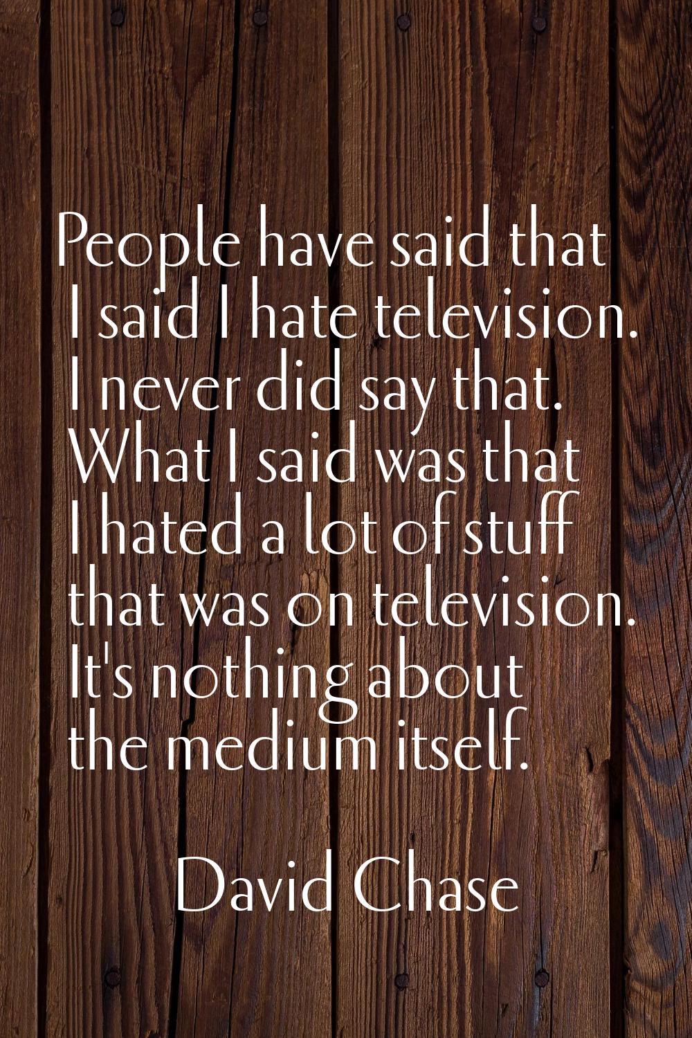 People have said that I said I hate television. I never did say that. What I said was that I hated 
