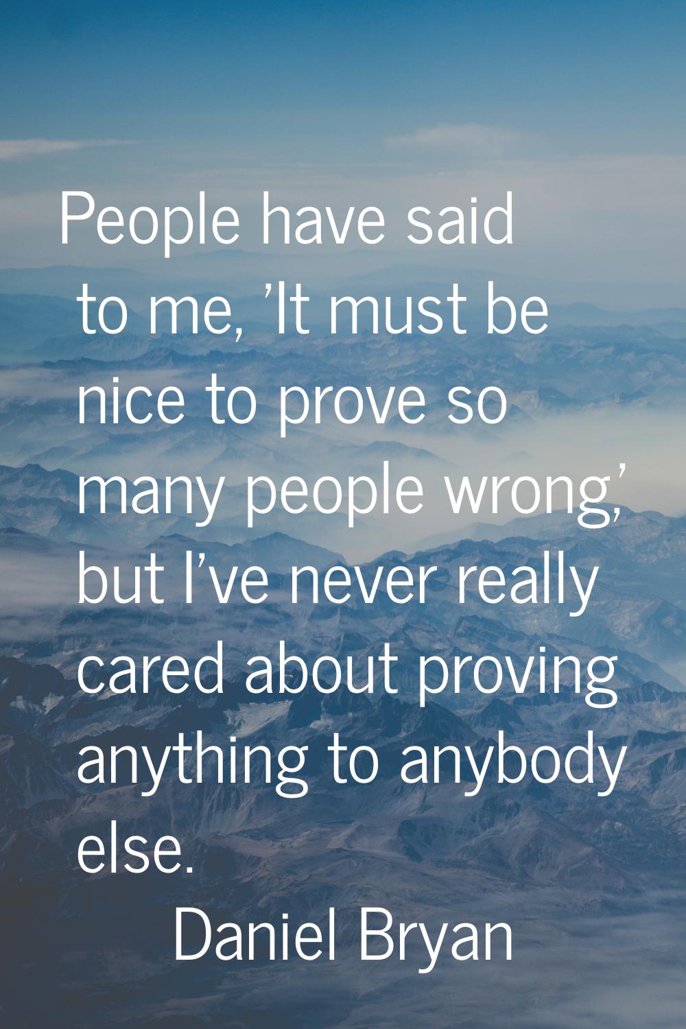 People have said to me, 'It must be nice to prove so many people wrong,' but I've never really care