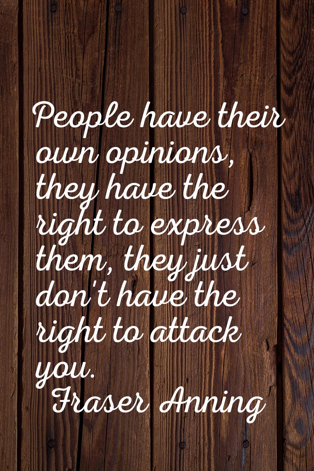 People have their own opinions, they have the right to express them, they just don't have the right