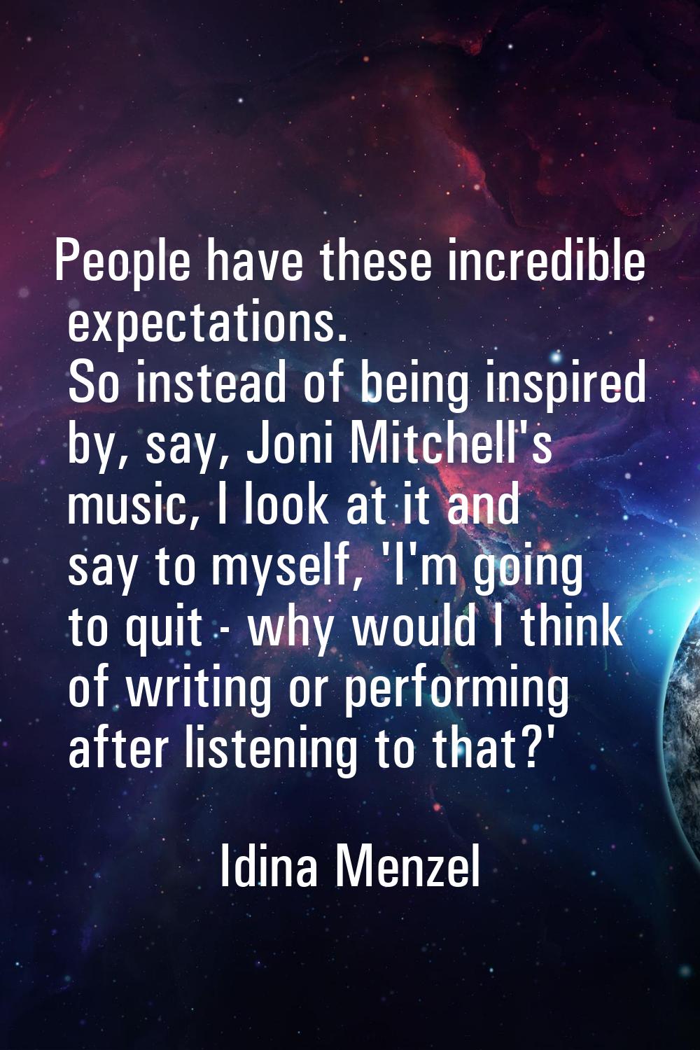 People have these incredible expectations. So instead of being inspired by, say, Joni Mitchell's mu