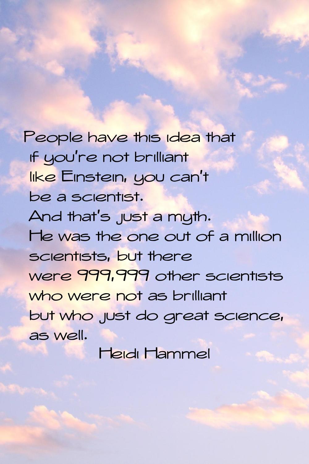 People have this idea that if you're not brilliant like Einstein, you can't be a scientist. And tha