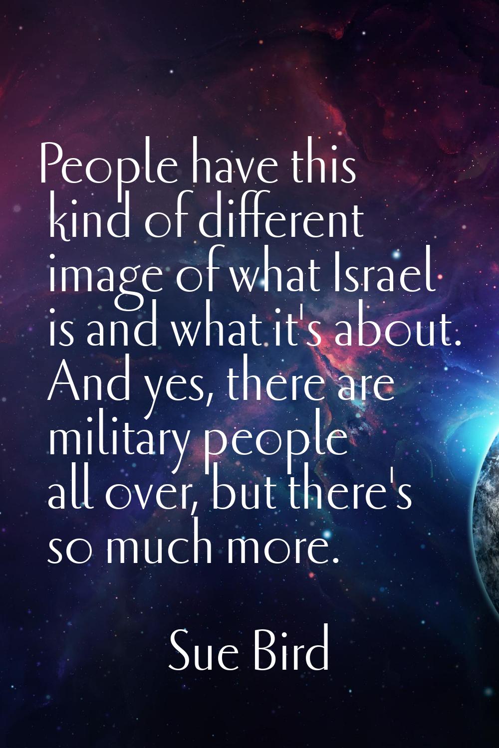 People have this kind of different image of what Israel is and what it's about. And yes, there are 