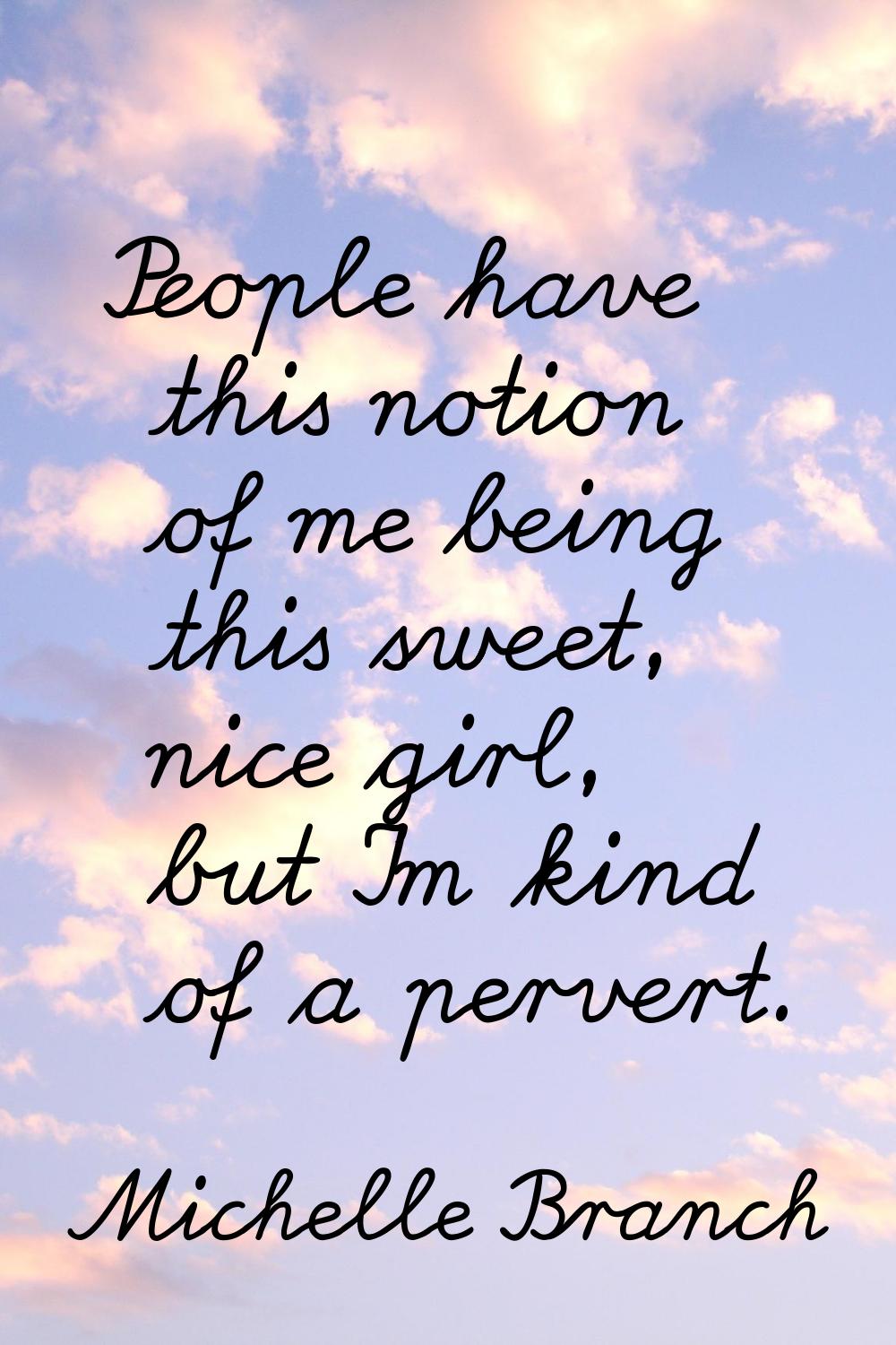 People have this notion of me being this sweet, nice girl, but I'm kind of a pervert.
