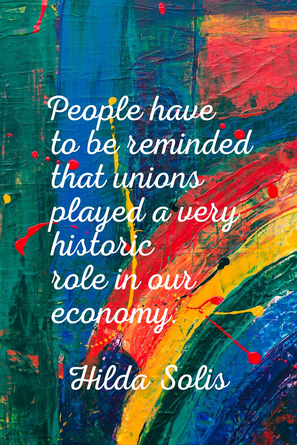 People have to be reminded that unions played a very historic role in our economy.