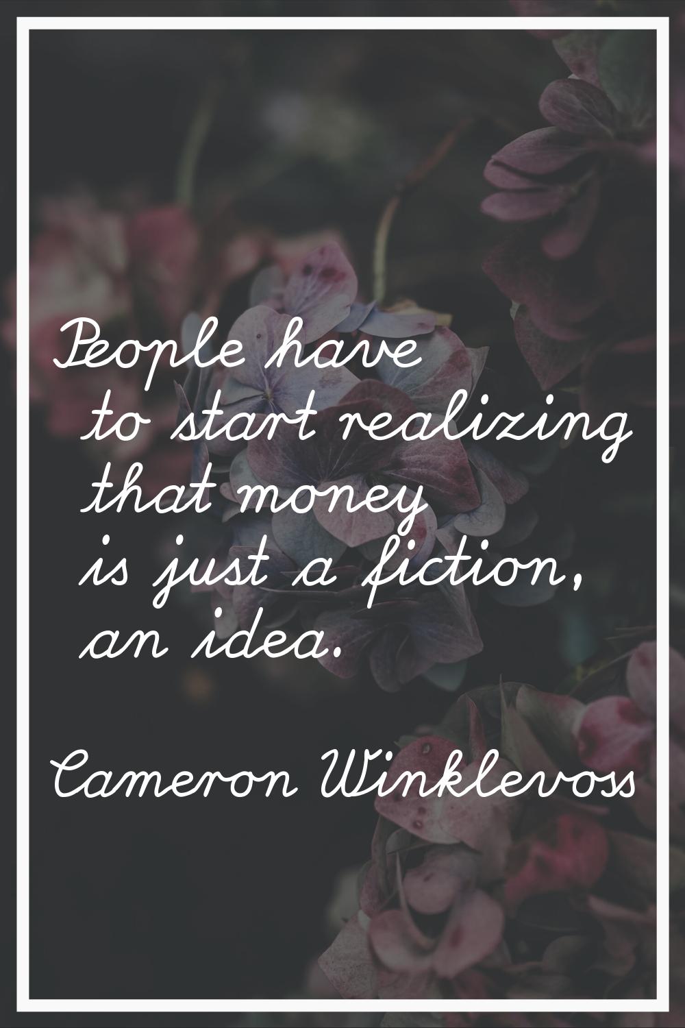 People have to start realizing that money is just a fiction, an idea.