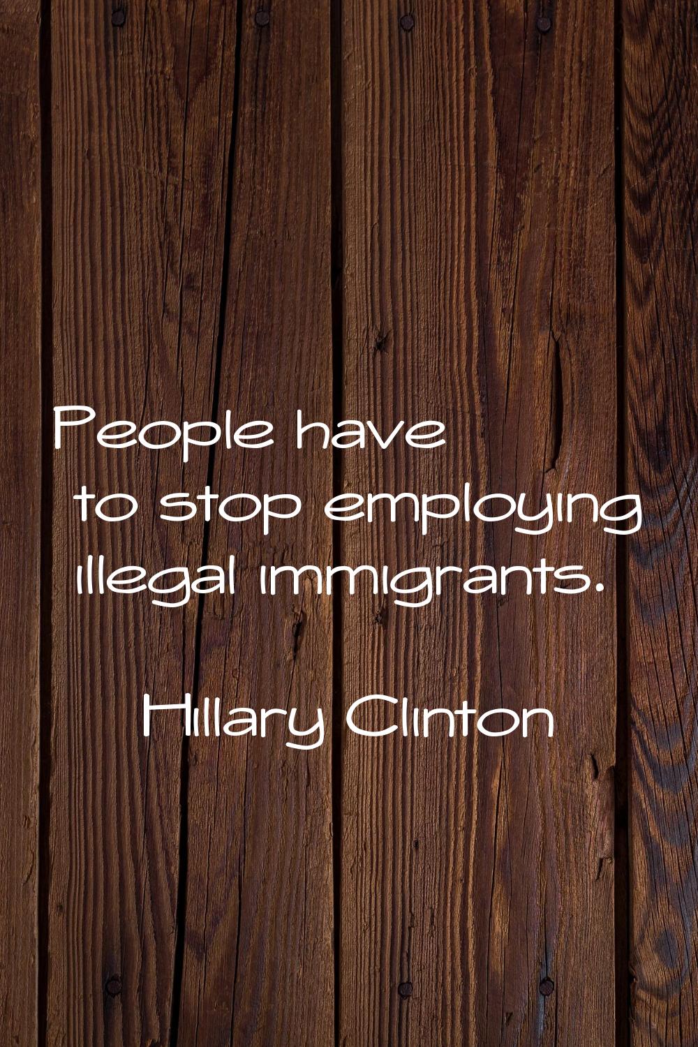 People have to stop employing illegal immigrants.