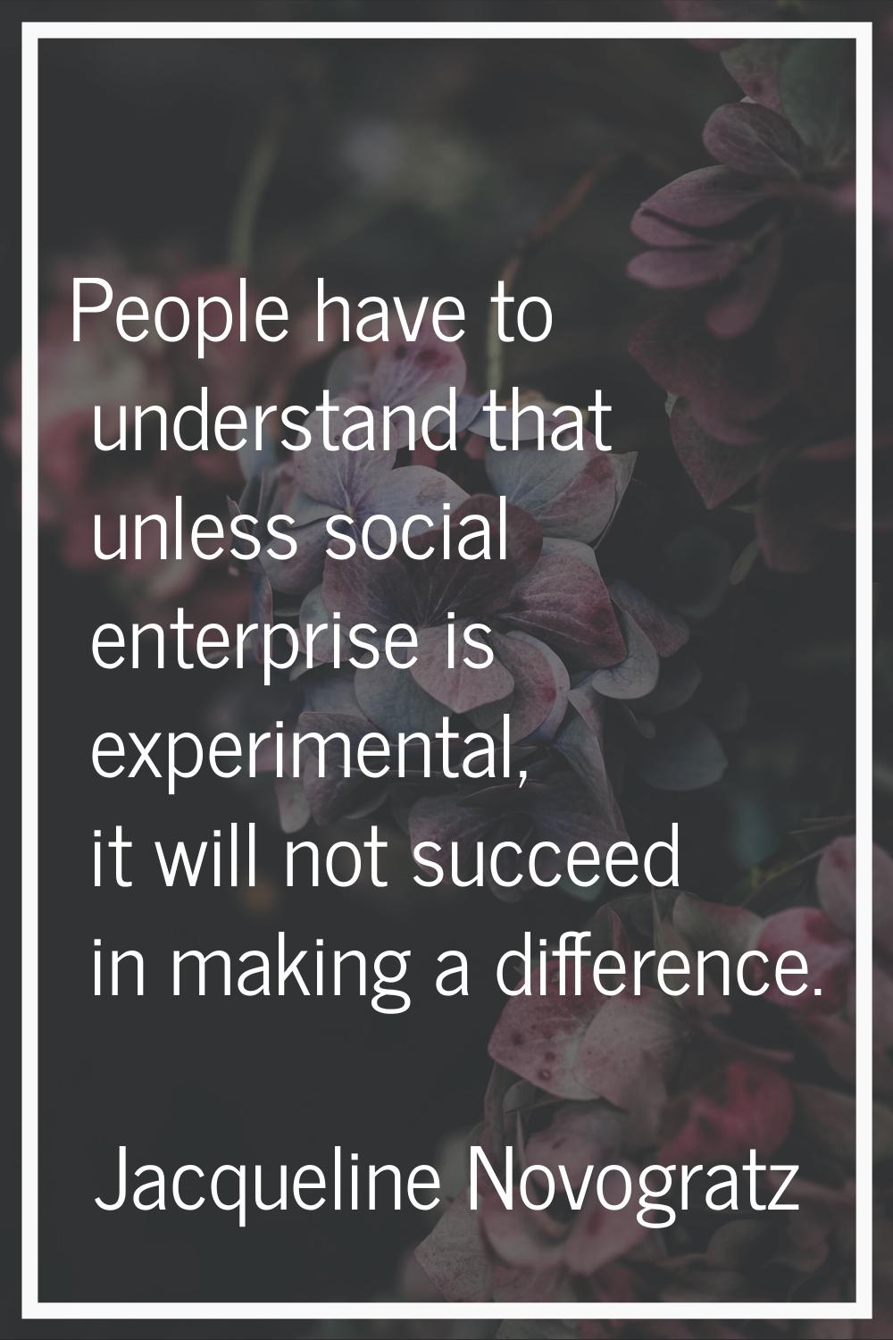 People have to understand that unless social enterprise is experimental, it will not succeed in mak