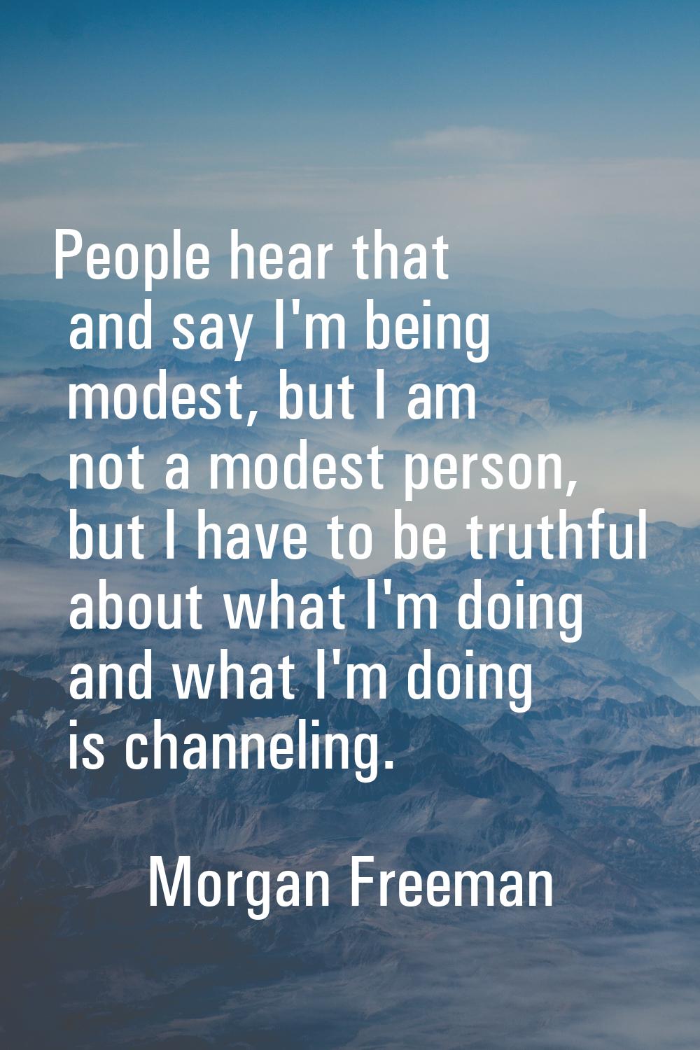 People hear that and say I'm being modest, but I am not a modest person, but I have to be truthful 