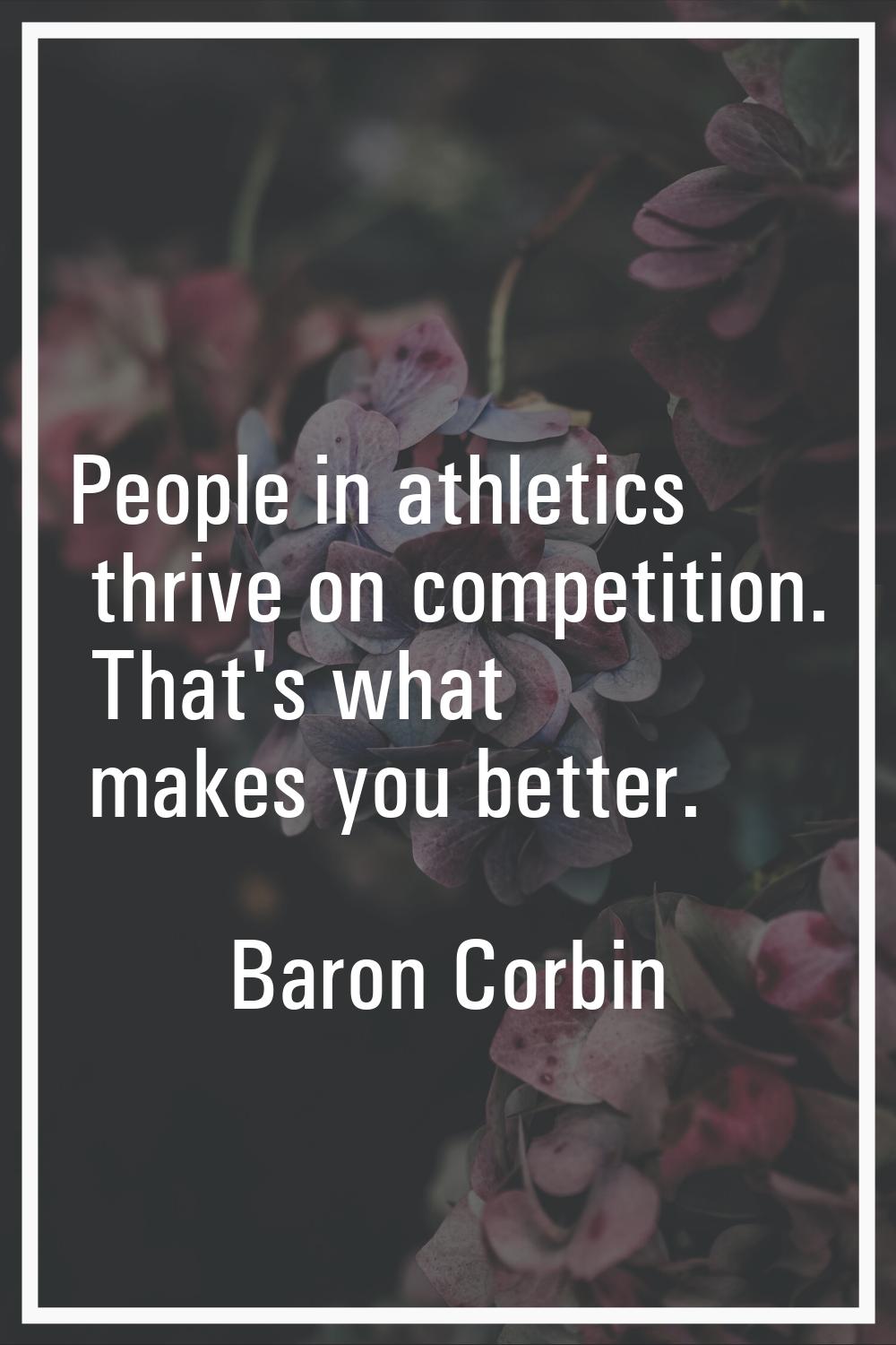 People in athletics thrive on competition. That's what makes you better.