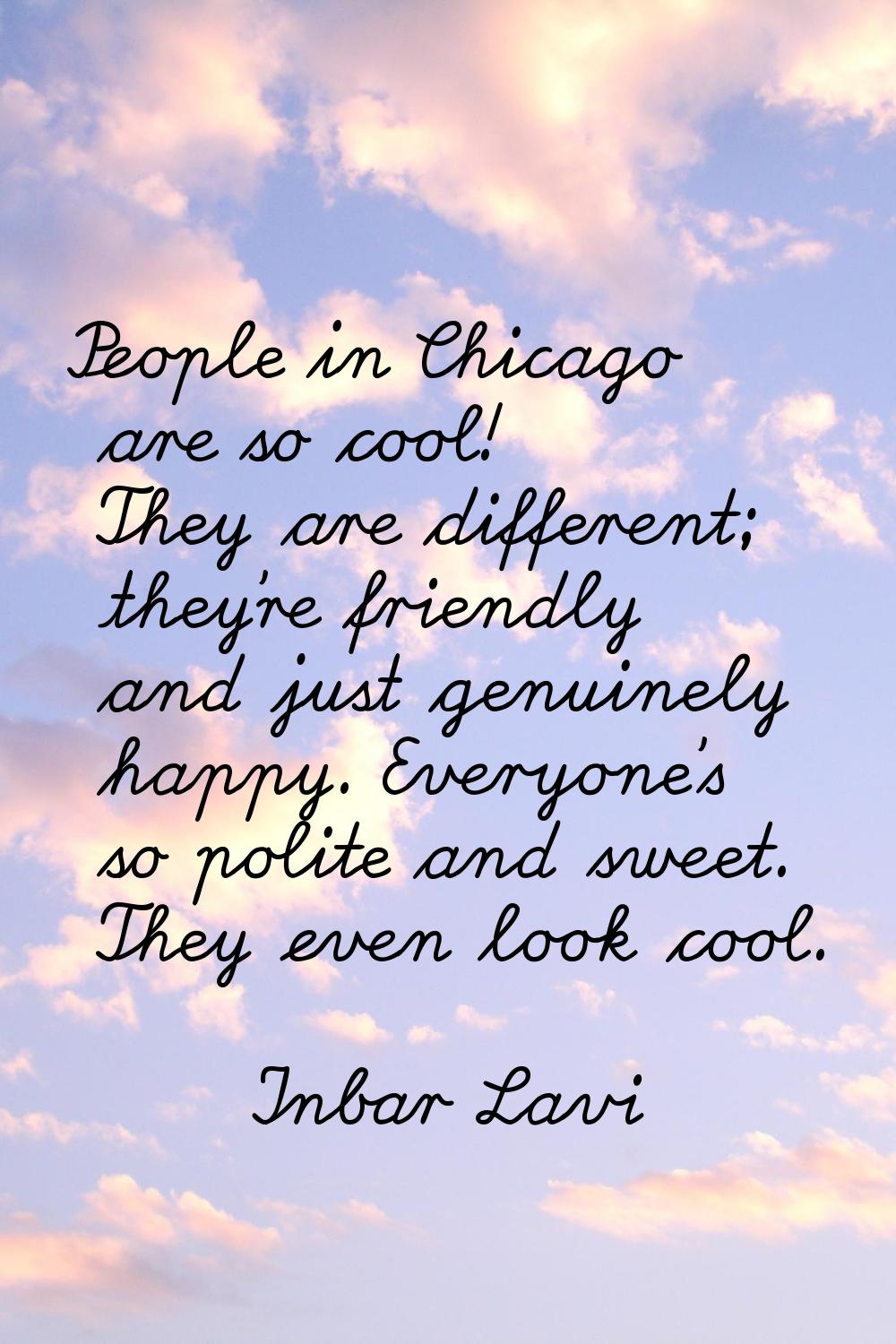 People in Chicago are so cool! They are different; they're friendly and just genuinely happy. Every