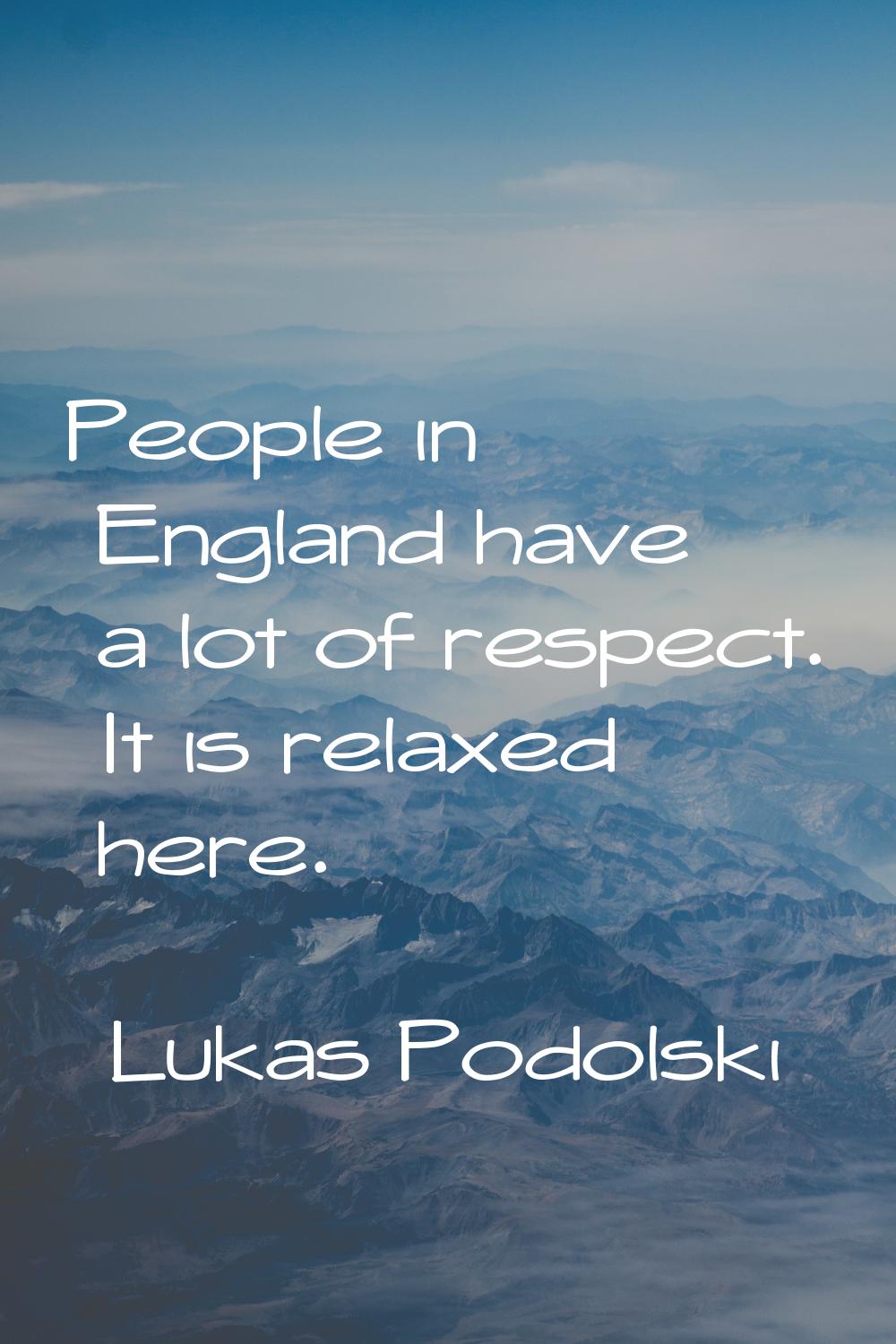 People in England have a lot of respect. It is relaxed here.
