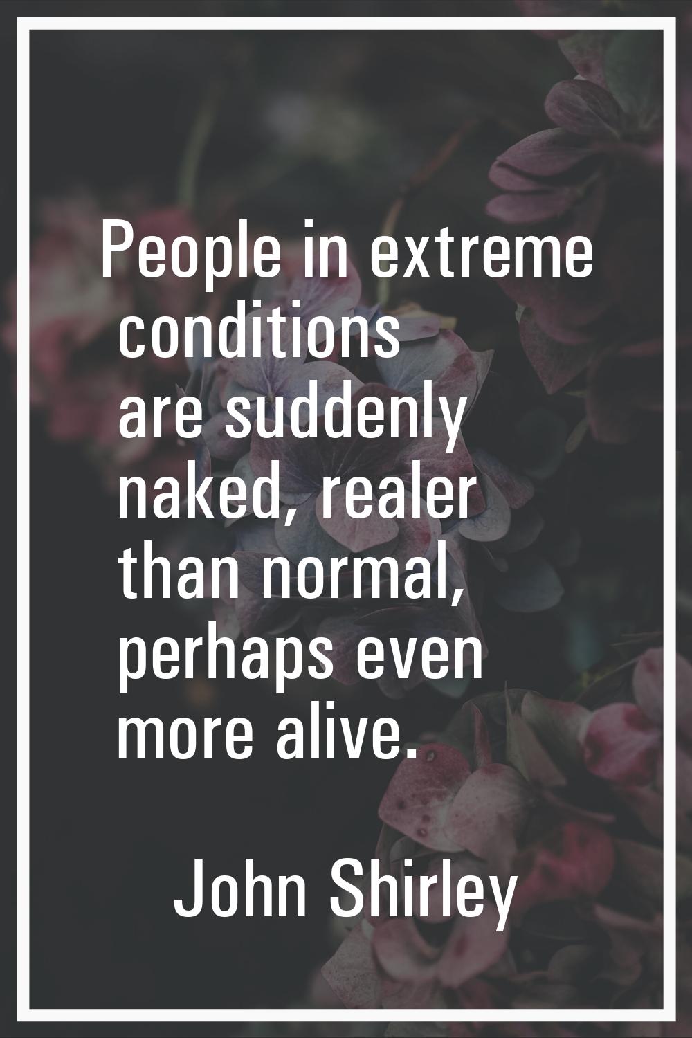 People in extreme conditions are suddenly naked, realer than normal, perhaps even more alive.