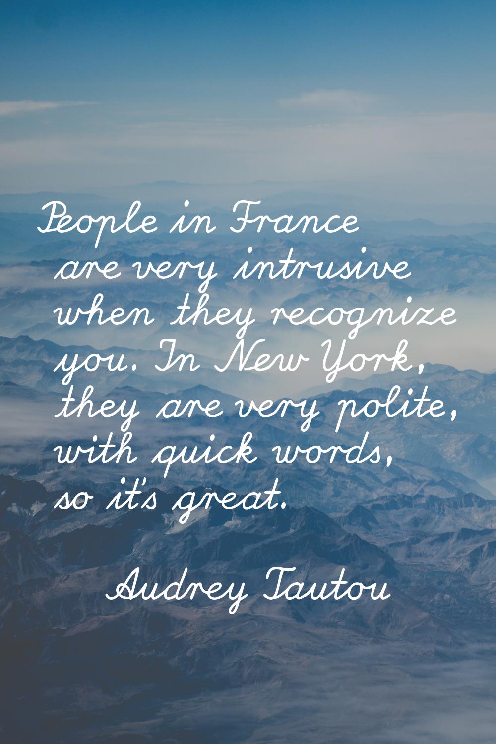 People in France are very intrusive when they recognize you. In New York, they are very polite, wit