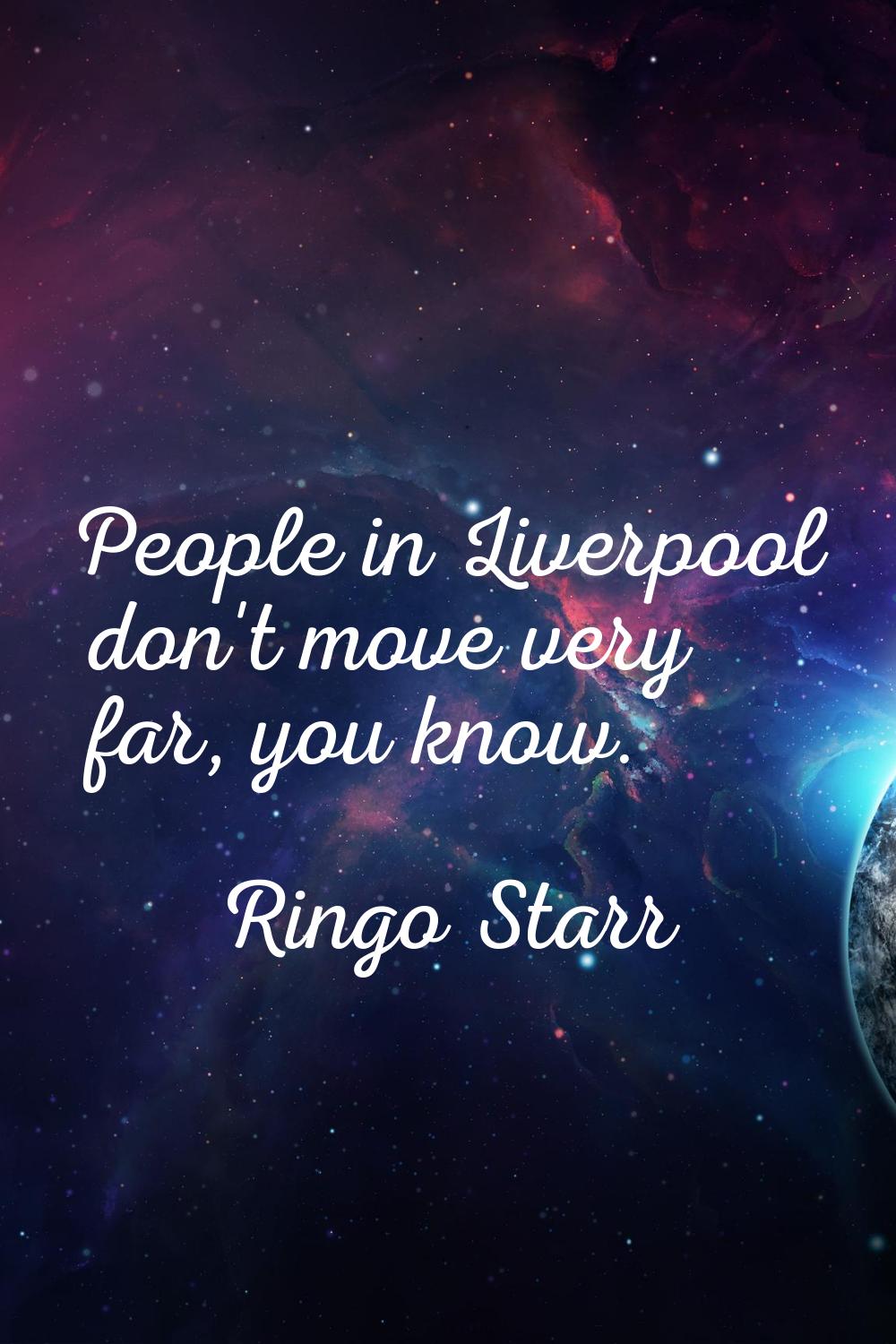 People in Liverpool don't move very far, you know.