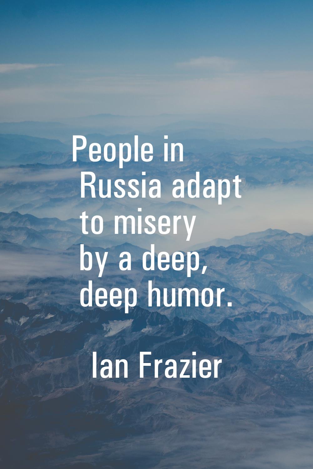People in Russia adapt to misery by a deep, deep humor.