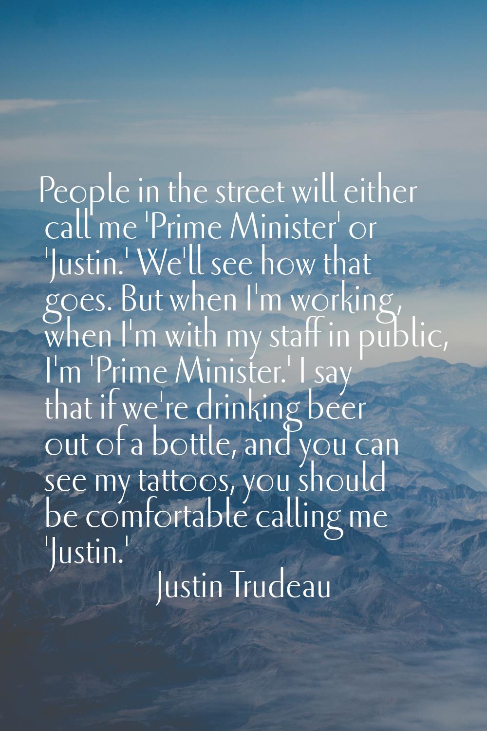 People in the street will either call me 'Prime Minister' or 'Justin.' We'll see how that goes. But