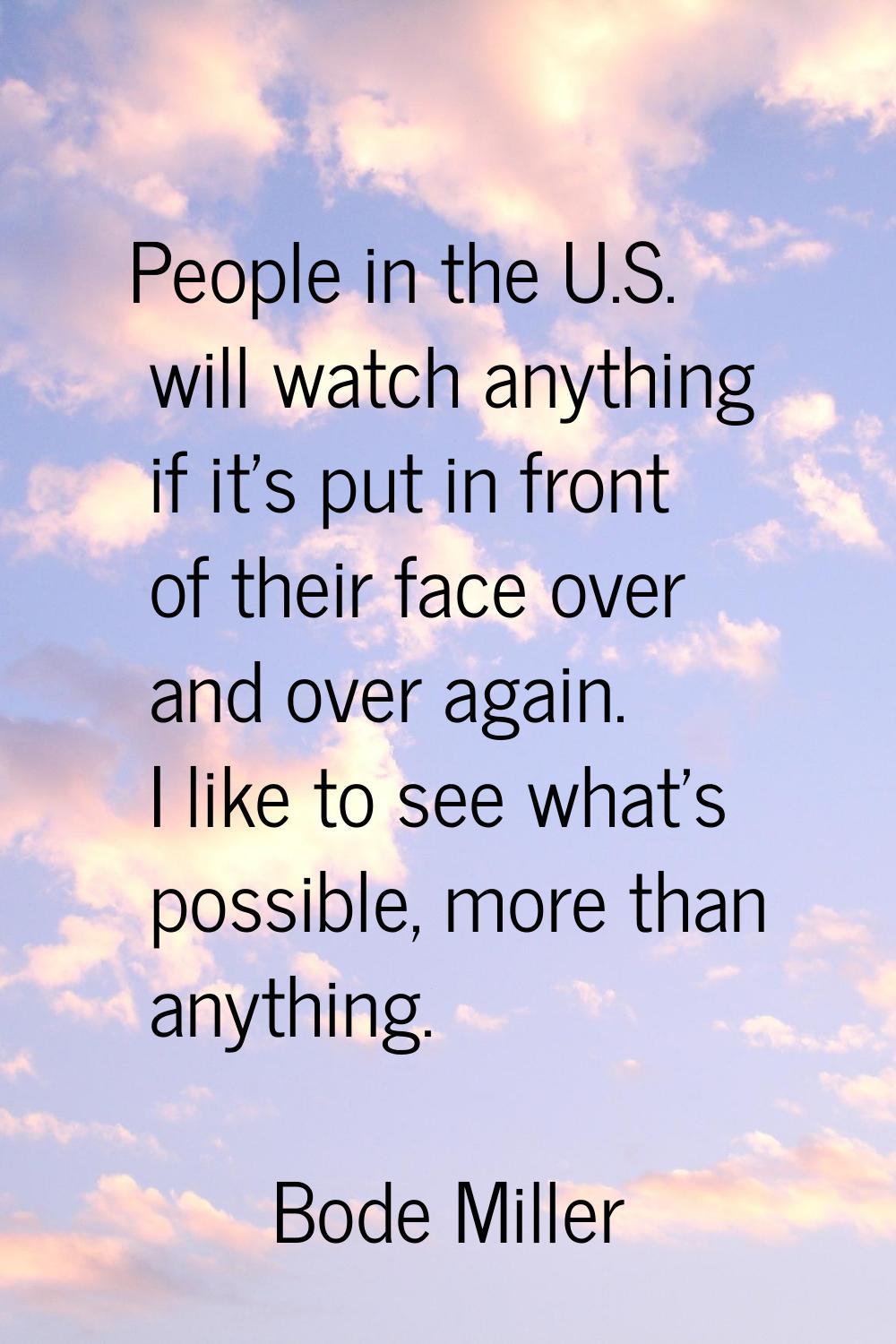 People in the U.S. will watch anything if it's put in front of their face over and over again. I li