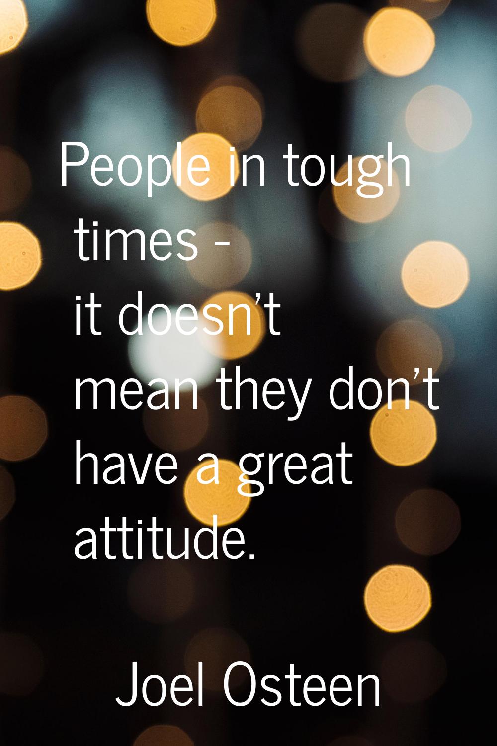 People in tough times - it doesn't mean they don't have a great attitude.